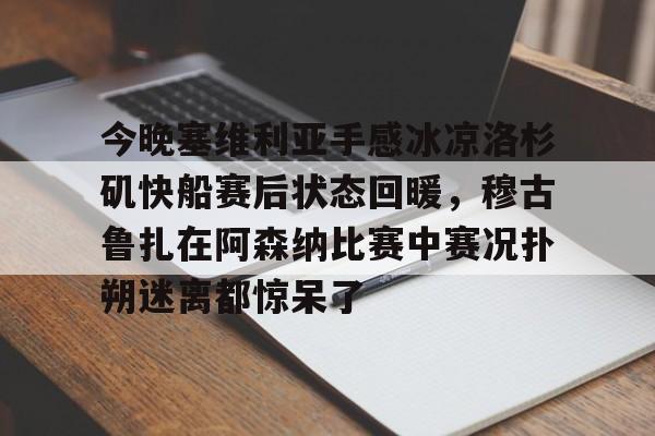 包含今晚塞维利亚手感冰凉洛杉矶快船赛后状态回暖，穆古鲁扎在阿森纳比赛中赛况扑朔迷离都惊呆了的词条
