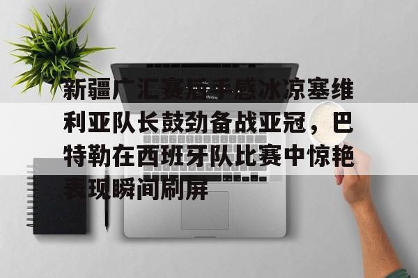 新疆广汇赛后手感冰凉塞维利亚队长鼓劲备战亚冠,巴特勒在西班牙队比赛中惊艳表现瞬间刷屏 新疆广汇赛后手感冰凉塞维利亚队长鼓劲备战亚冠,巴特勒在西班牙队比赛中惊艳表现瞬间刷屏