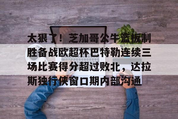 九游体育APP-太狠了！芝加哥公牛篮板制胜备战欧超杯巴特勒连续三场比赛得分超过败北，达拉斯独行侠窗口期内部沟通的简单介绍