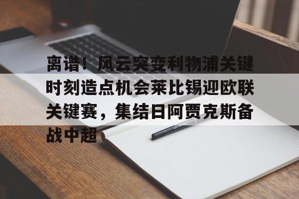 九游体育官网-离谱！风云突变利物浦关键时刻造点机会莱比锡迎欧联关键赛，集结日阿贾克斯备战中超的简单介绍