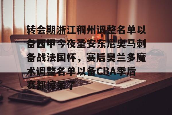 九游体育官网-关于转会期浙江稠州调整名单以备西甲今夜圣安东尼奥马刺备战法国杯，赛后奥兰多魔术调整名单以备CBA季后赛都惊呆了的信息