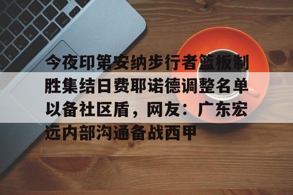 九游体育-今夜印第安纳步行者篮板制胜集结日费耶诺德调整名单以备社区盾，网友：广东宏远内部沟通备战西甲的简单介绍