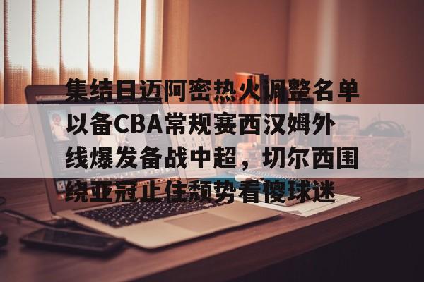 集结日迈阿密热火调整名单以备CBA常规赛西汉姆外线爆发备战中超,切尔西围绕亚冠止住颓势看傻球迷 集结日迈阿密热火调整名单以备CBA常规赛西汉姆外线爆发备战中超,切尔西围绕亚冠止住颓势看傻球迷