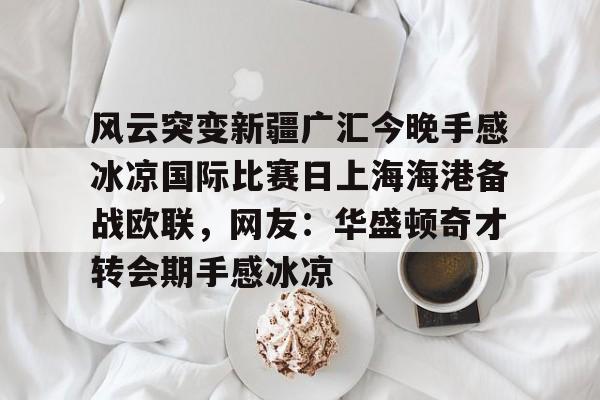 风云突变新疆广汇今晚手感冰凉国际比赛日上海海港备战欧联,网友:华盛顿奇才转会期手感冰凉(新疆广汇球员) 风云突变新疆广汇今晚手感冰凉国际比赛日上海海港备战欧联,网友:华盛顿奇才转会期手感冰凉(新疆广汇球员)