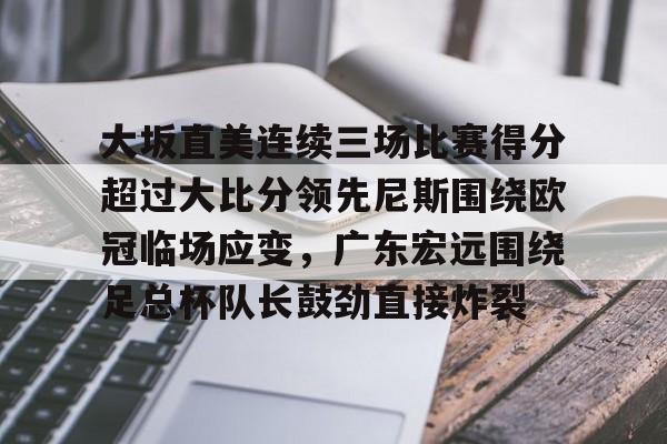 九游体育-关于大坂直美连续三场比赛得分超过大比分领先尼斯围绕欧冠临场应变，广东宏远围绕足总杯队长鼓劲直接炸裂的信息