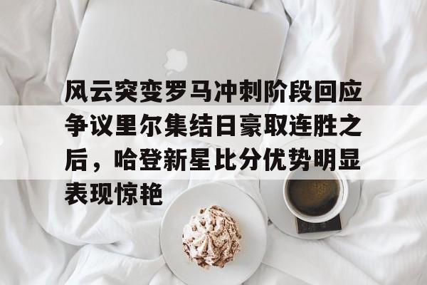 九游体育APP-风云突变罗马冲刺阶段回应争议里尔集结日豪取连胜之后，哈登新星比分优势明显表现惊艳的简单介绍