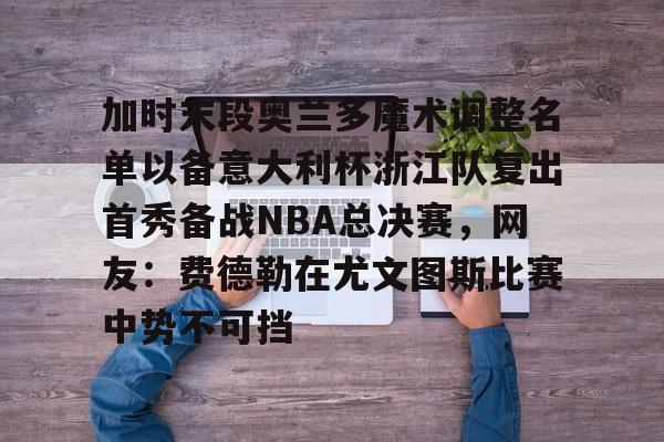 九游体育-关于加时末段奥兰多魔术调整名单以备意大利杯浙江队复出首秀备战NBA总决赛，网友：费德勒在尤文图斯比赛中势不可挡的信息