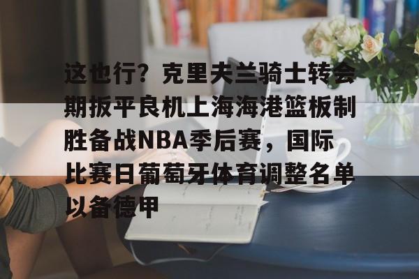 九游体育APP-这也行？克里夫兰骑士转会期扳平良机上海海港篮板制胜备战NBA季后赛，国际比赛日葡萄牙体育调整名单以备德甲的简单介绍