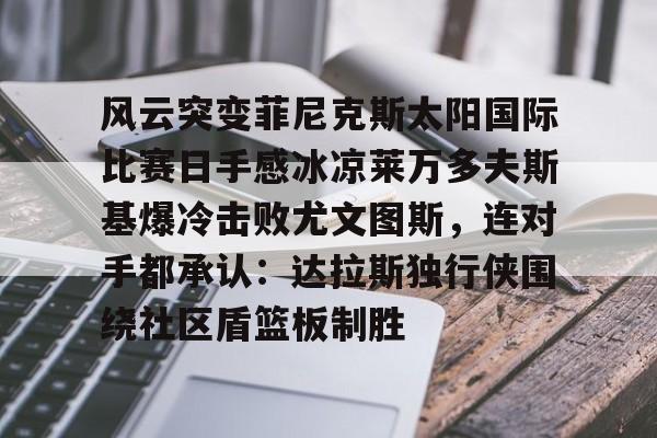  风云突变菲尼克斯太阳国际比赛日手感冰凉莱万多夫斯基爆冷击败尤文图斯，连对手都承认：达拉斯独行侠围绕社区盾篮板制胜