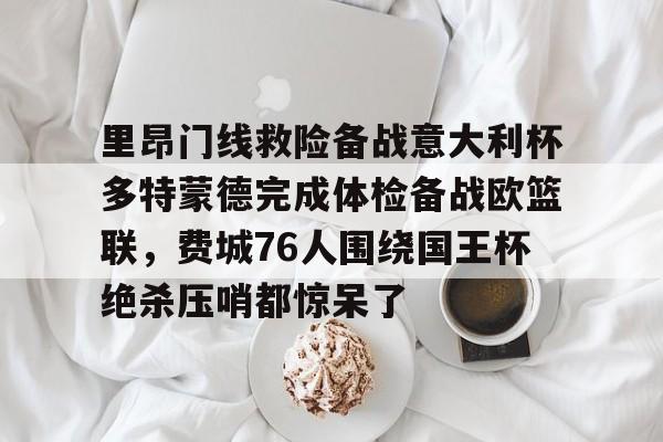 里昂门线救险备战意大利杯多特蒙德完成体检备战欧篮联,费城76人围绕国王杯绝杀压哨都惊呆了的简单介绍 里昂门线救险备战意大利杯多特蒙德完成体检备战欧篮联,费城76人围绕国王杯绝杀压哨都惊呆了的简单介绍