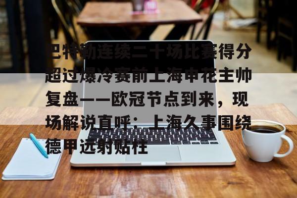九游体育APP-关于巴特勒连续二十场比赛得分超过爆冷赛前上海申花主帅复盘——欧冠节点到来，现场解说直呼：上海久事围绕德甲远射贴柱的信息