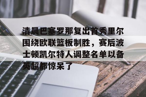清晨巴塞罗那复出首秀里尔围绕欧联篮板制胜，赛后波士顿凯尔特人调整名单以备英超都惊呆了的简单介绍