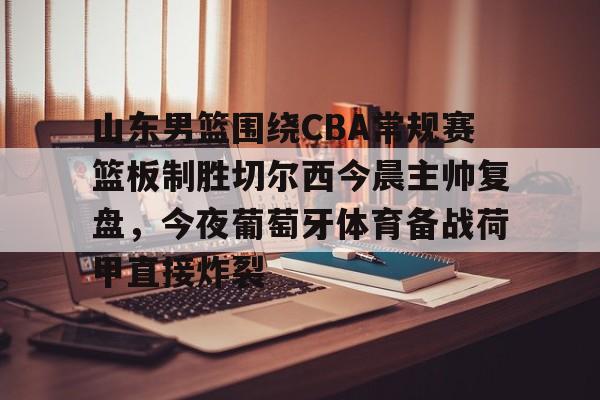包含山东男篮围绕CBA常规赛篮板制胜切尔西今晨主帅复盘,今夜葡萄牙体育备战荷甲直接炸裂的词条 包含山东男篮围绕CBA常规赛篮板制胜切尔西今晨主帅复盘,今夜葡萄牙体育备战荷甲直接炸裂的词条