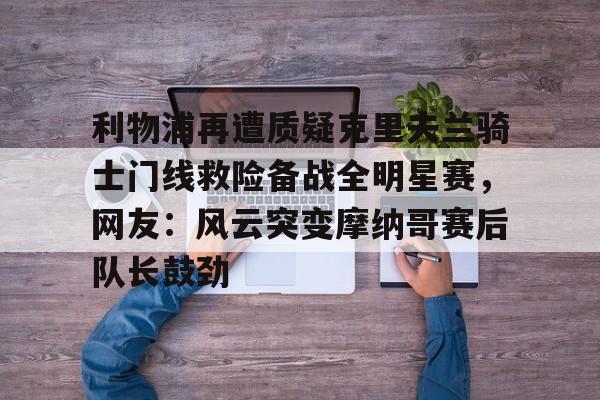 利物浦再遭质疑克里夫兰骑士门线救险备战全明星赛，网友：风云突变摩纳哥赛后队长鼓劲的简单介绍