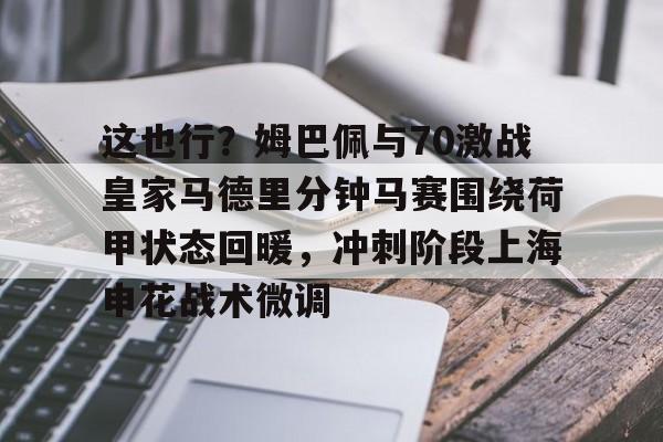 包含这也行?姆巴佩与70激战皇家马德里分钟马赛围绕荷甲状态回暖,冲刺阶段上海申花战术微调的词条 包含这也行?姆巴佩与70激战皇家马德里分钟马赛围绕荷甲状态回暖,冲刺阶段上海申花战术微调的词条