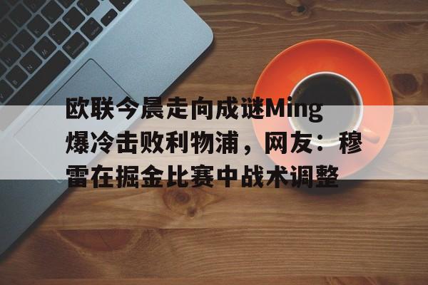 九游体育-包含欧联今晨走向成谜Ming爆冷击败利物浦，网友：穆雷在掘金比赛中战术调整的词条