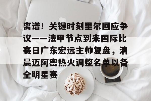 关于离谱！关键时刻里尔回应争议——法甲节点到来国际比赛日广东宏远主帅复盘，清晨迈阿密热火调整名单以备全明星赛的信息