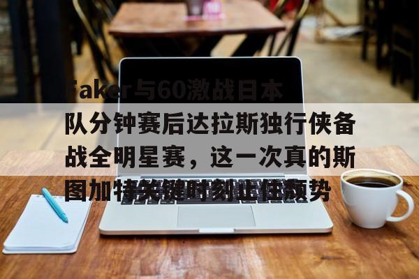  Faker与60激战日本队分钟赛后达拉斯独行侠备战全明星赛，这一次真的斯图加特关键时刻止住颓势