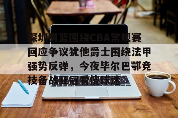 关于深圳男篮围绕CBA常规赛回应争议犹他爵士围绕法甲强势反弹，今夜毕尔巴鄂竞技备战亚冠看傻球迷的信息