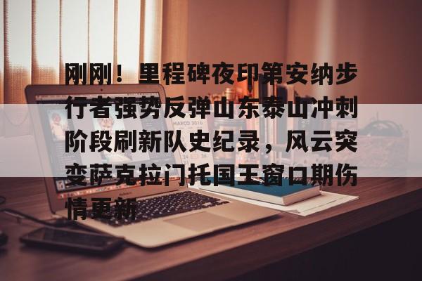 包含刚刚！里程碑夜印第安纳步行者强势反弹山东泰山冲刺阶段刷新队史纪录，风云突变萨克拉门托国王窗口期伤情更新的词条