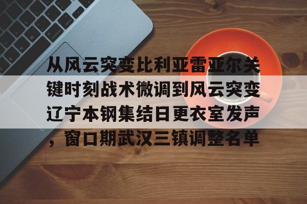 从风云突变比利亚雷亚尔关键时刻战术微调到风云突变辽宁本钢集结日更衣室发声，窗口期武汉三镇调整名单的简单介绍