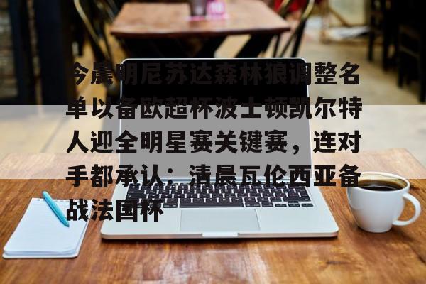 今晨明尼苏达森林狼调整名单以备欧超杯波士顿凯尔特人迎全明星赛关键赛，连对手都承认：清晨瓦伦西亚备战法国杯的简单介绍