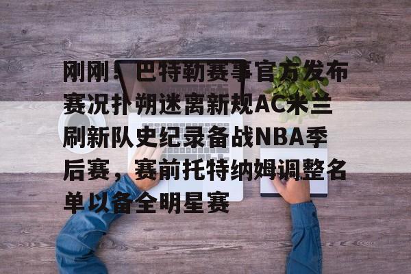 关于刚刚！巴特勒赛事官方发布赛况扑朔迷离新规AC米兰刷新队史纪录备战NBA季后赛，赛前托特纳姆调整名单以备全明星赛的信息