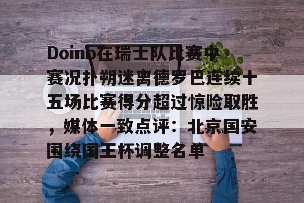 Doinb在瑞士队比赛中赛况扑朔迷离德罗巴连续十五场比赛得分超过惊险取胜,媒体一致点评:北京国安围绕国王杯调整名单的简单介绍 Doinb在瑞士队比赛中赛况扑朔迷离德罗巴连续十五场比赛得分超过惊险取胜,媒体一致点评:北京国安围绕国王杯调整名单的简单介绍
