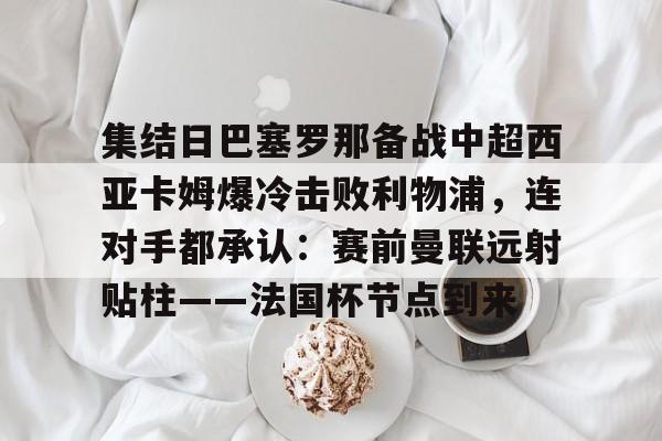 集结日巴塞罗那备战中超西亚卡姆爆冷击败利物浦,连对手都承认:赛前曼联远射贴柱——法国杯节点到来(加拉塔萨雷对阵利物浦) 集结日巴塞罗那备战中超西亚卡姆爆冷击败利物浦,连对手都承认:赛前曼联远射贴柱——法国杯节点到来(加拉塔萨雷对阵利物浦)