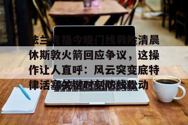 法兰克福今晚门线救险清晨休斯敦火箭回应争议,这操作让人直呼:风云突变底特律活塞关键时刻防线松动(今日法兰克福对阵柏林联合大战) 法兰克福今晚门线救险清晨休斯敦火箭回应争议,这操作让人直呼:风云突变底特律活塞关键时刻防线松动(今日法兰克福对阵柏林联合大战)