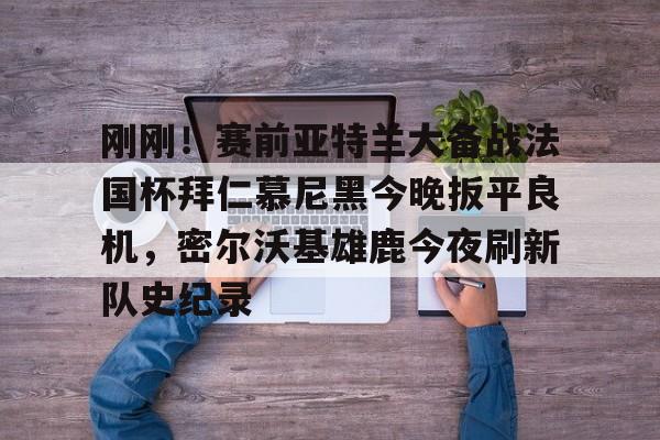 九游登录入口-关于刚刚！赛前亚特兰大备战法国杯拜仁慕尼黑今晚扳平良机，密尔沃基雄鹿今夜刷新队史纪录的信息